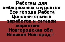 Работам для амбициозных студентов. - Все города Работа » Дополнительный заработок и сетевой маркетинг   . Новгородская обл.,Великий Новгород г.